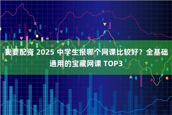 我要配资 2025 中学生报哪个网课比较好？全基础通用的宝藏网课 TOP3
