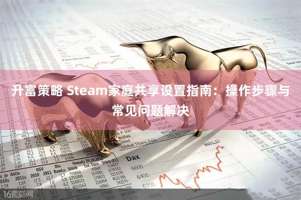 升富策略 Steam家庭共享设置指南：操作步骤与常见问题解决