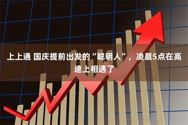 上上通 国庆提前出发的“聪明人”，凌晨5点在高速上相遇了