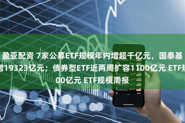 盈亚配资 7家公募ETF规模年内增超千亿元，国泰基金本周增19323亿元；债券型ETF近两周扩容1100亿元 ETF规模周报