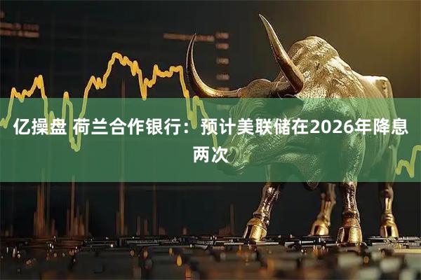 亿操盘 荷兰合作银行：预计美联储在2026年降息两次