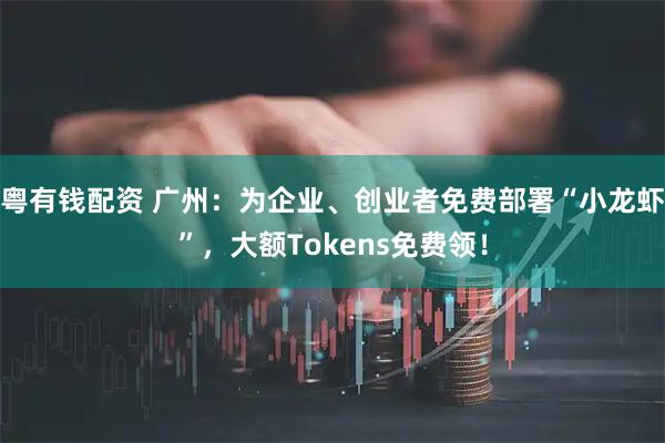 粤有钱配资 广州：为企业、创业者免费部署“小龙虾”，大额Tokens免费领！