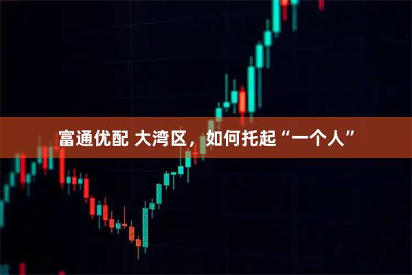 富通优配 大湾区，如何托起“一个人”