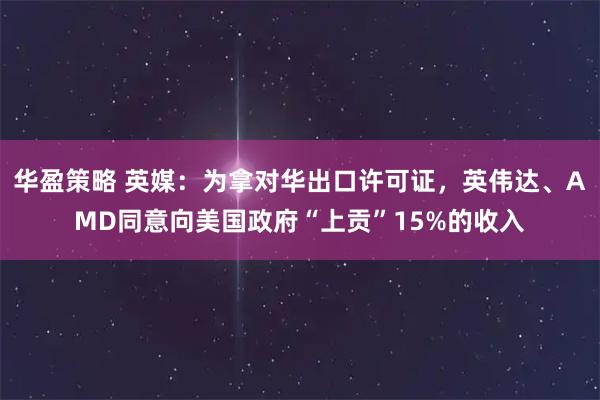 华盈策略 英媒：为拿对华出口许可证，英伟达、AMD同意向美国政府“上贡”15%的收入