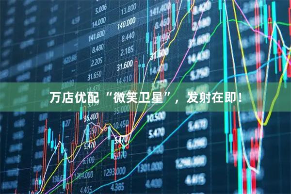 万店优配 “微笑卫星”，发射在即！